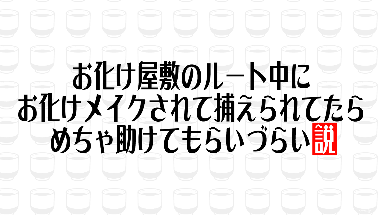 お化け屋敷のルート中にお化けメイクされて捕えられてたら、めちゃ助けてもらいづらい説