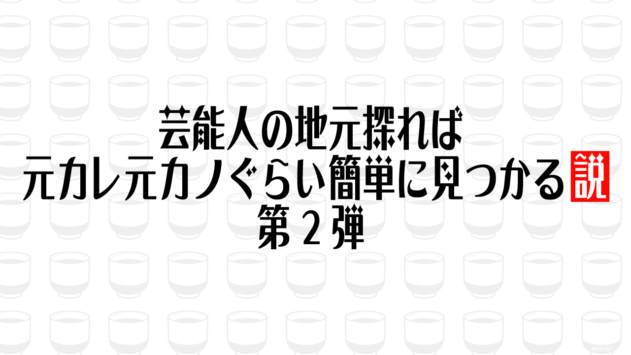 芸能人の地元探れば元カレ元カノぐらい簡単に見つかる説第2弾