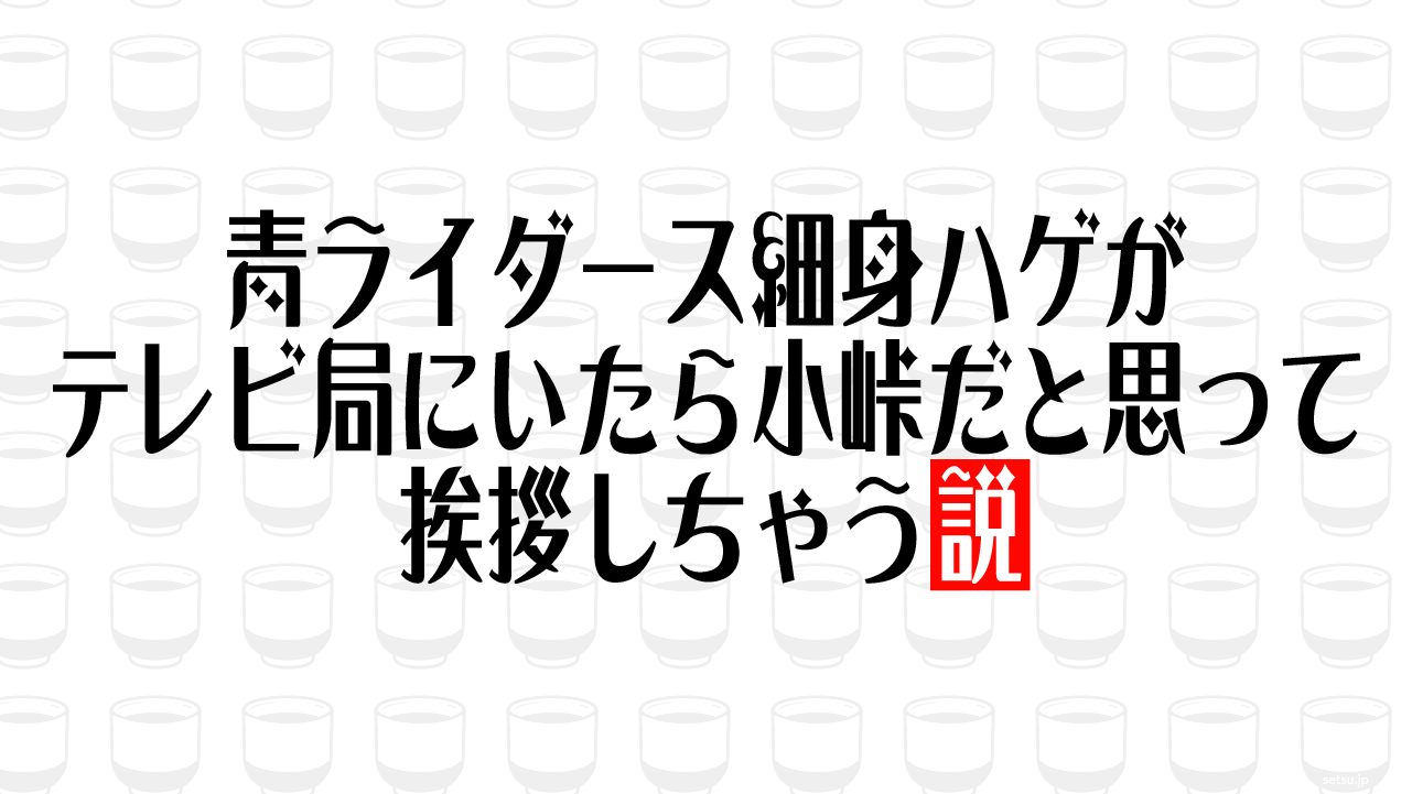 青ライダース細身ハゲがテレビ局にいたら小峠だと思って挨拶しちゃう説