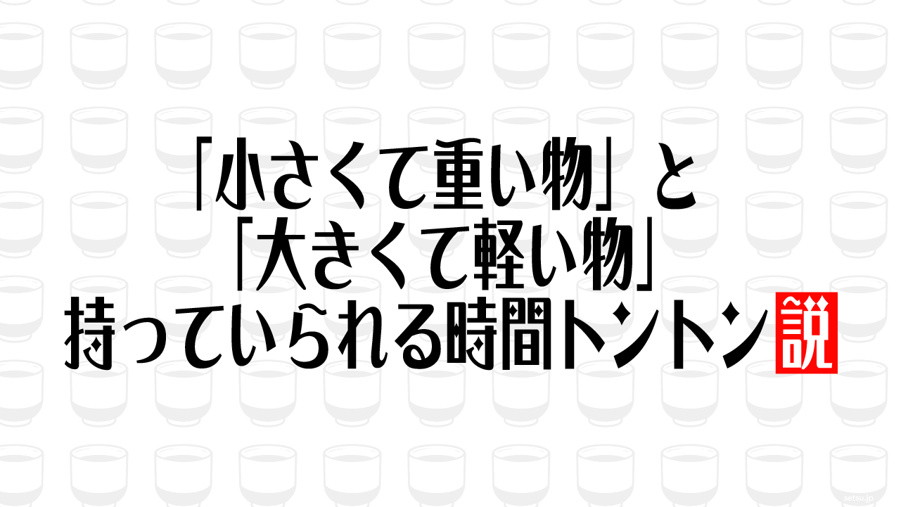 「小さくて重い物」と「大きくて軽い物」 持っていられる時間トントン説