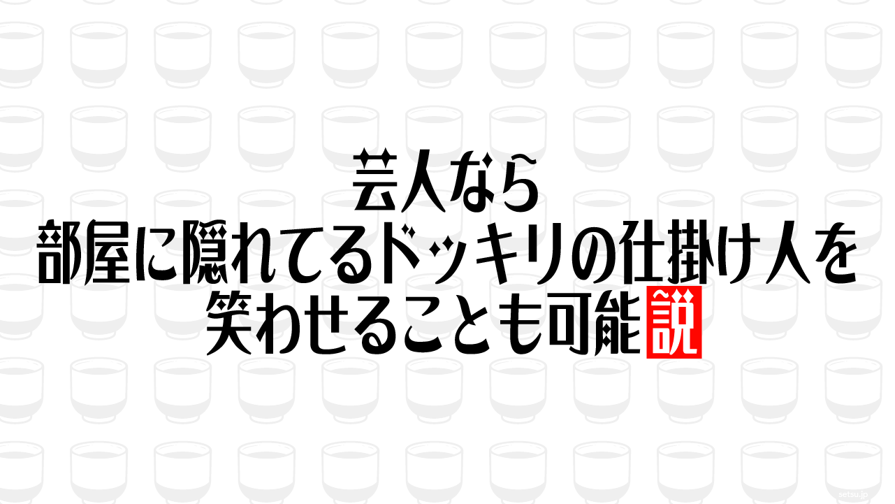 芸人なら部屋に隠れてるドッキリの仕掛け人を笑わせることも可能説