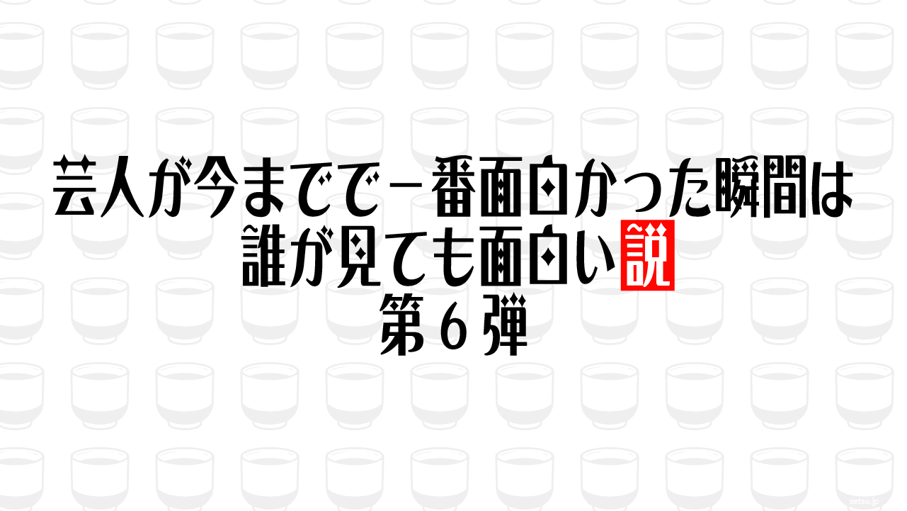 芸人が今までで一番面白かった瞬間は誰が見ても面白い説 第6弾