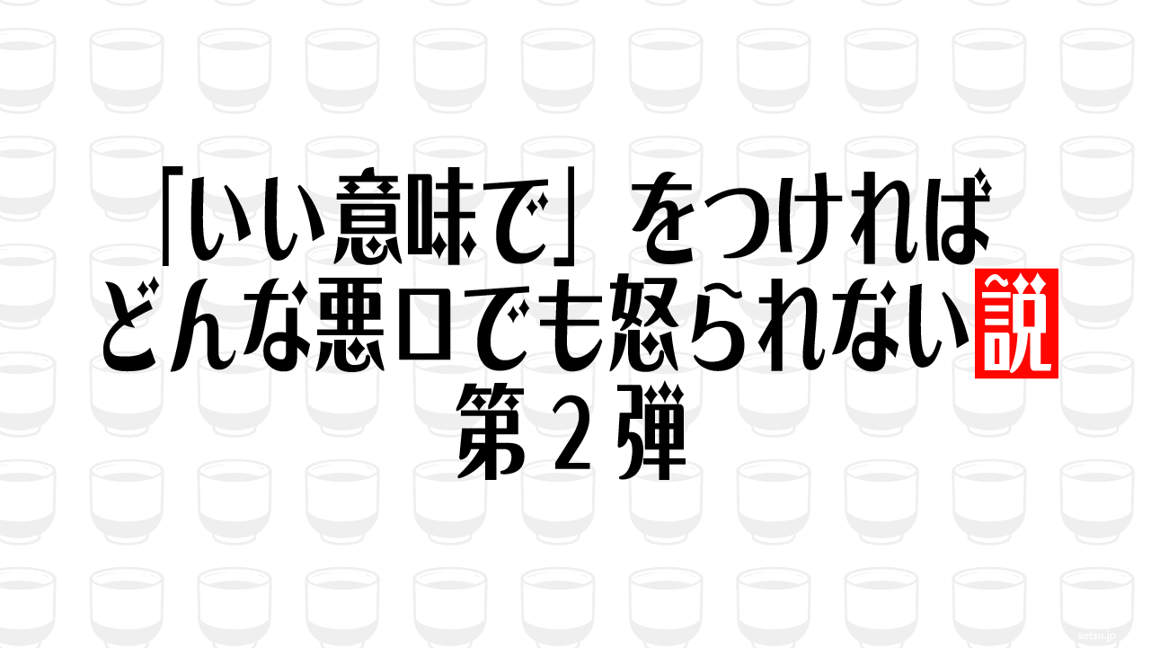 「いい意味で」をつければどんな悪口でも怒られない説 第2弾