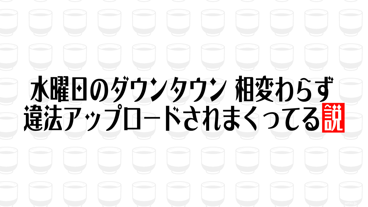 水曜日のダウンタウン 相変わらず違法アップロードされまくってる説