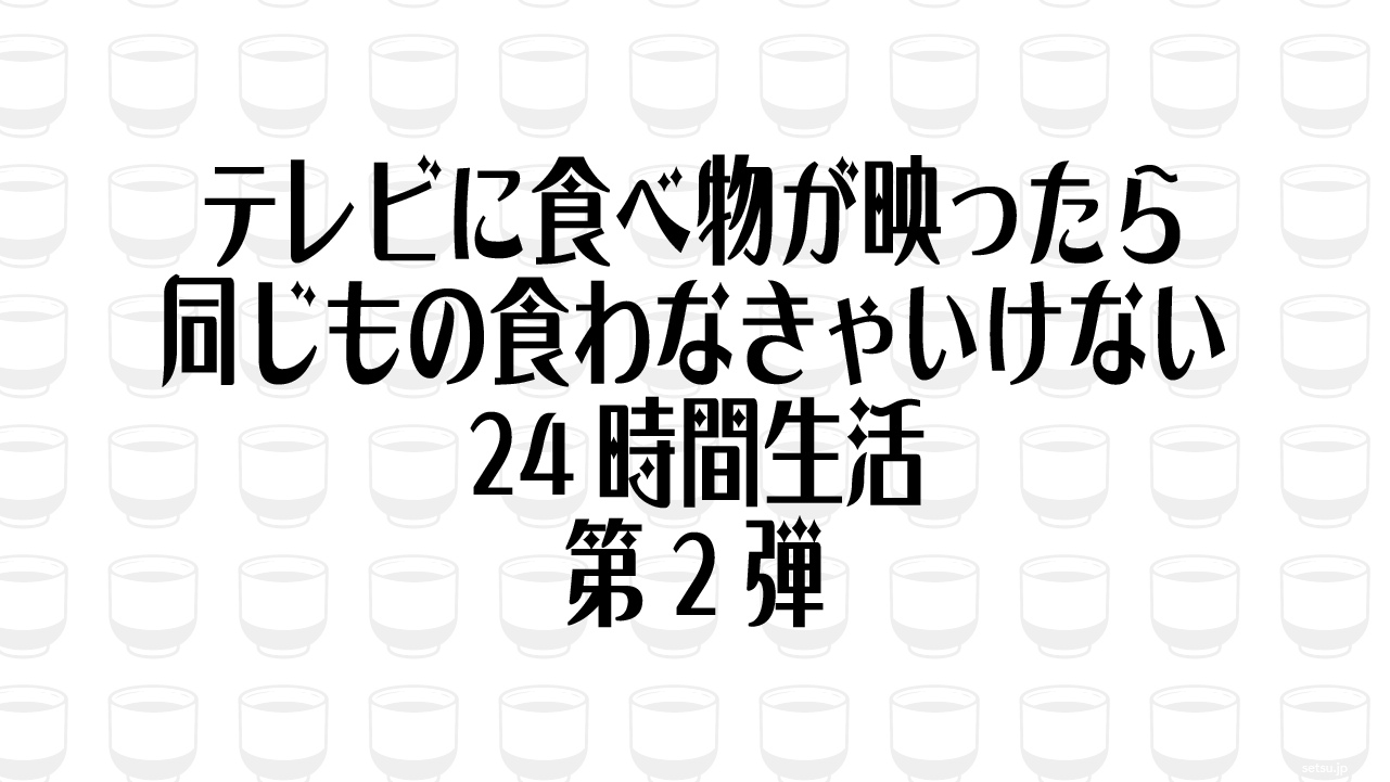 テレビに食べ物が映ったら同じもの食わなきゃいけない24時間生活 第2弾