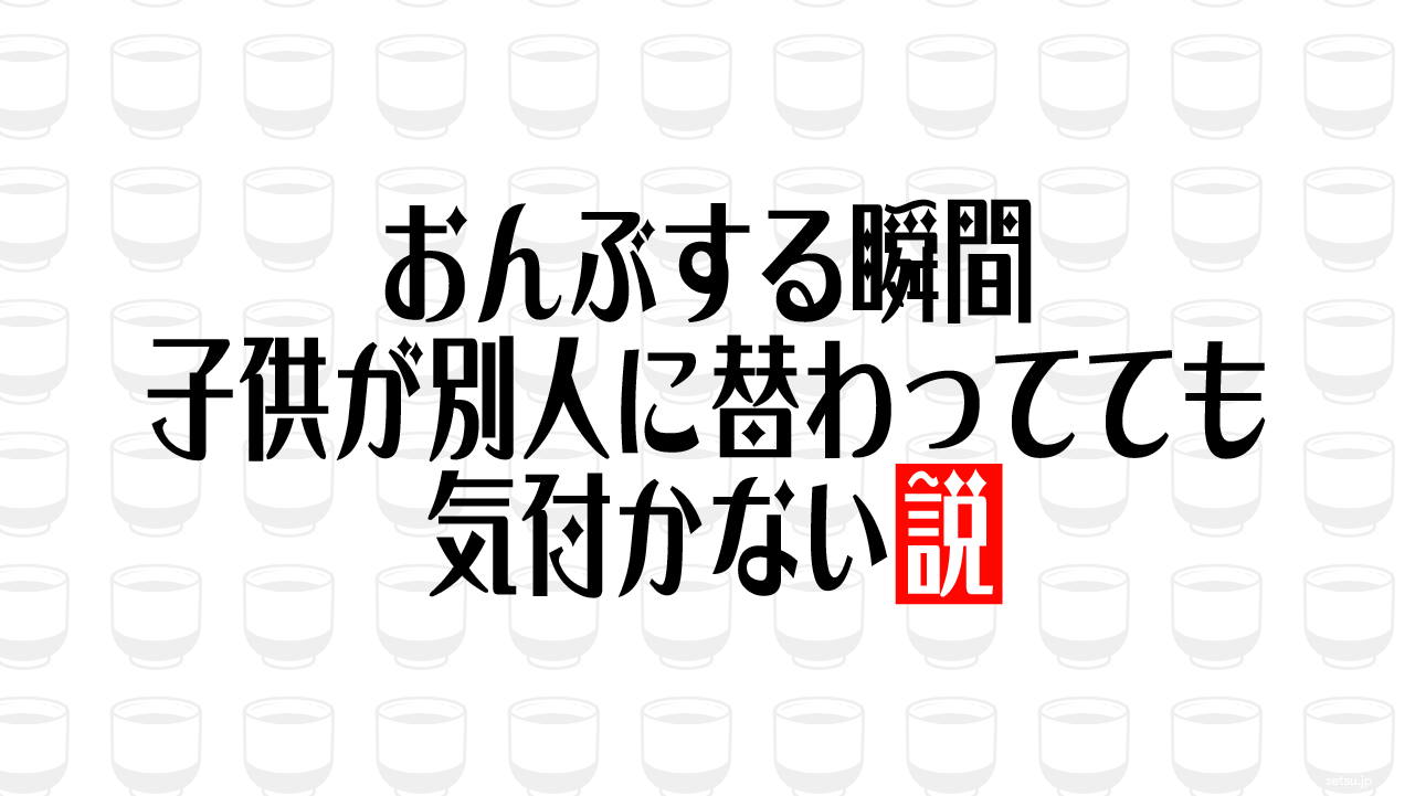 おんぶする瞬間、子供が別人に替わってても気付かない説