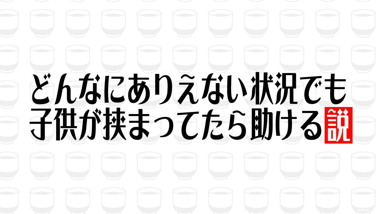 どんなにありえない状況でも子供が挟まってたら助ける説