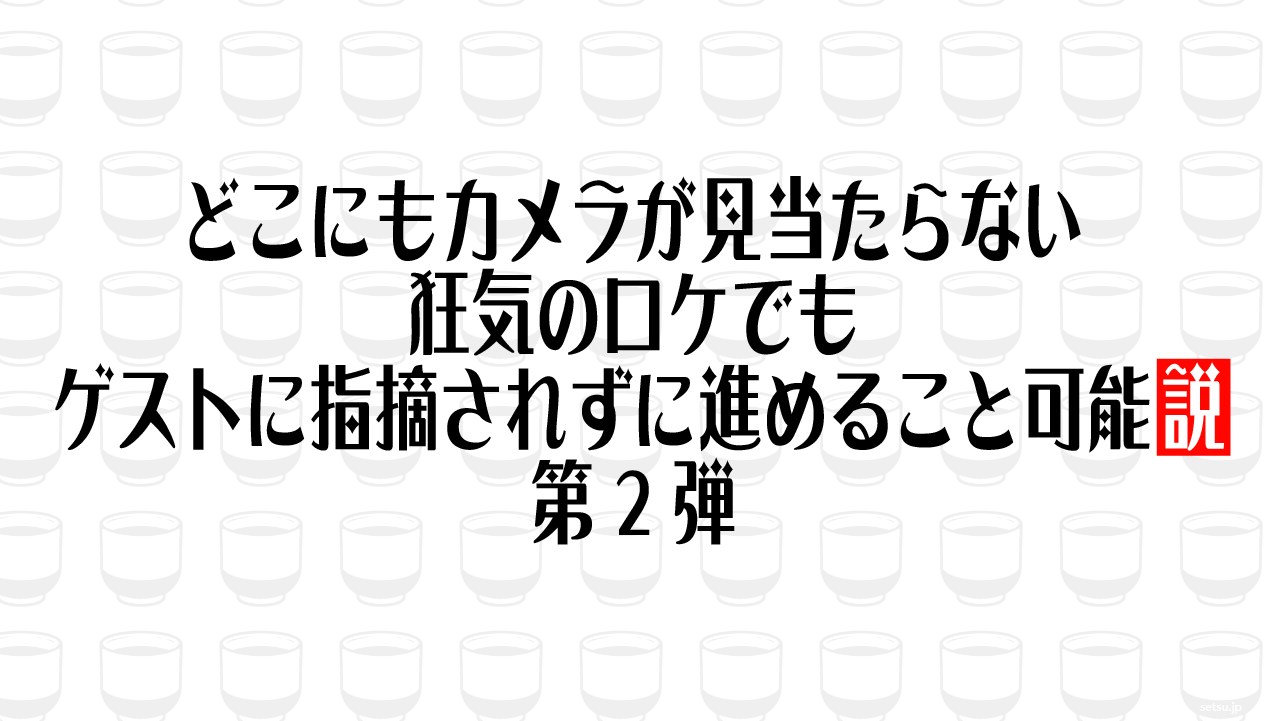 どこにもカメラが見当たらない狂気のロケでもゲストに指摘されずに進めること可能説 第2弾