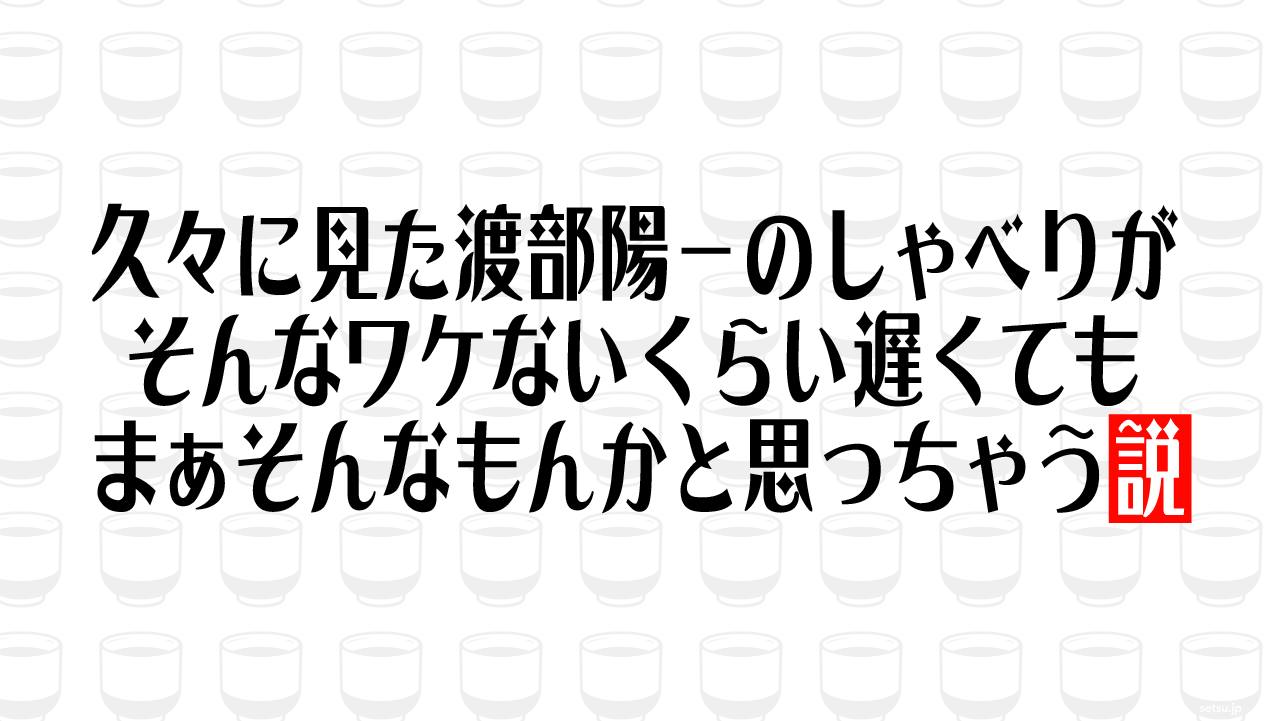 久々に見た渡部陽一のしゃべりがそんなワケないくらい遅くても、まぁそんなもんかと思っちゃう説