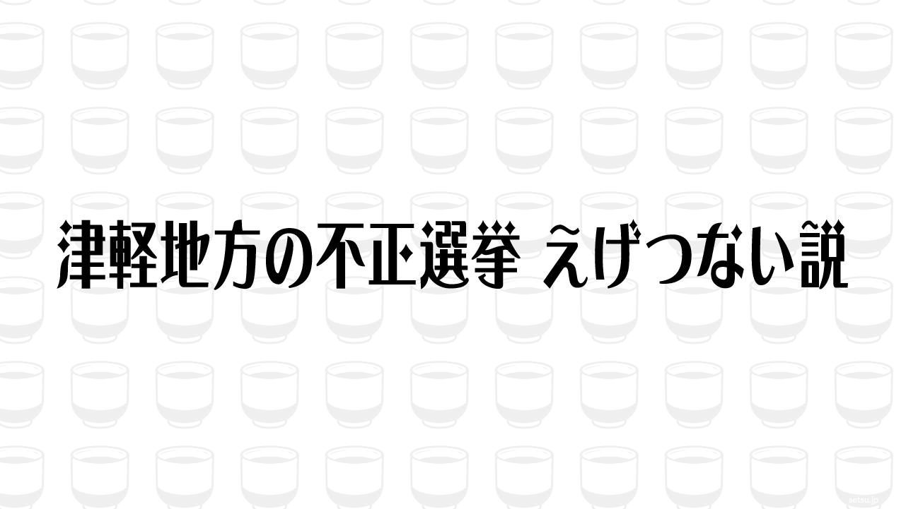 津軽地方の不正選挙 えげつない説