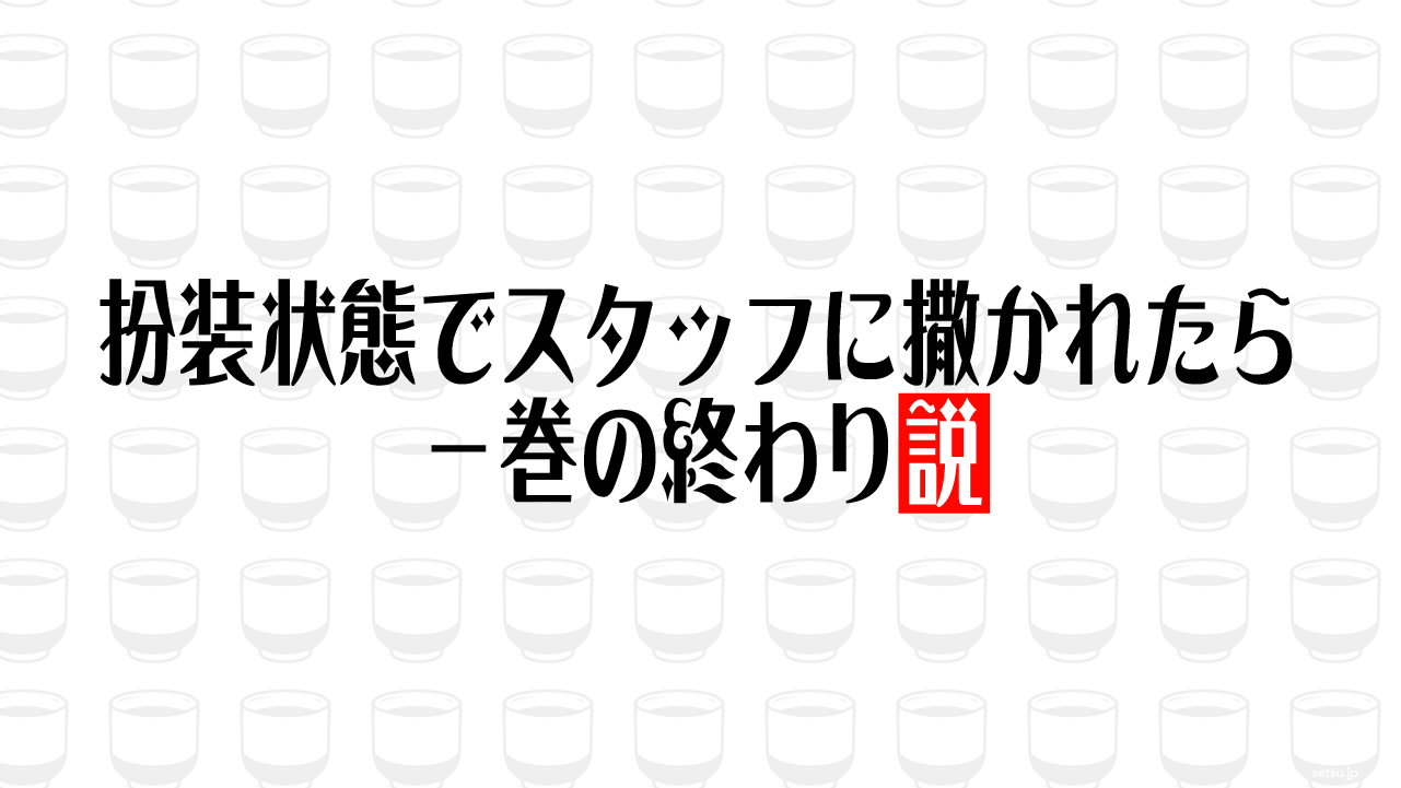 扮装状態でスタッフに撒かれたら一巻の終わり説