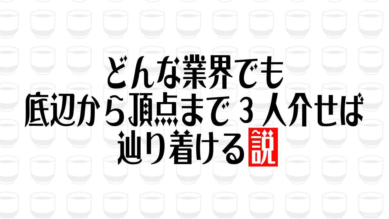 どんな業界でも底辺から頂点まで3人介せば辿り着ける説