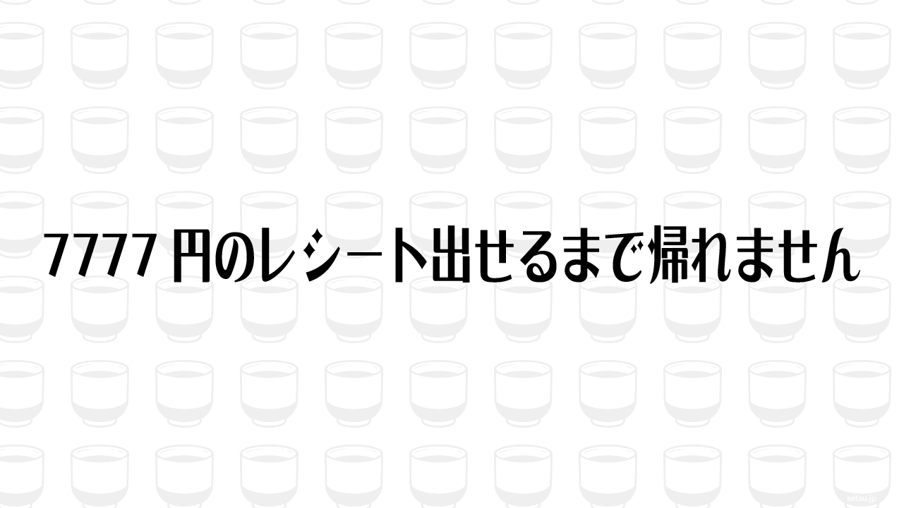 7777円のレシート出せるまで帰れません