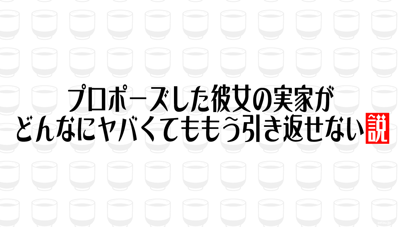 プロポーズした彼女の実家がどんなにヤバくてももう引き返せない説