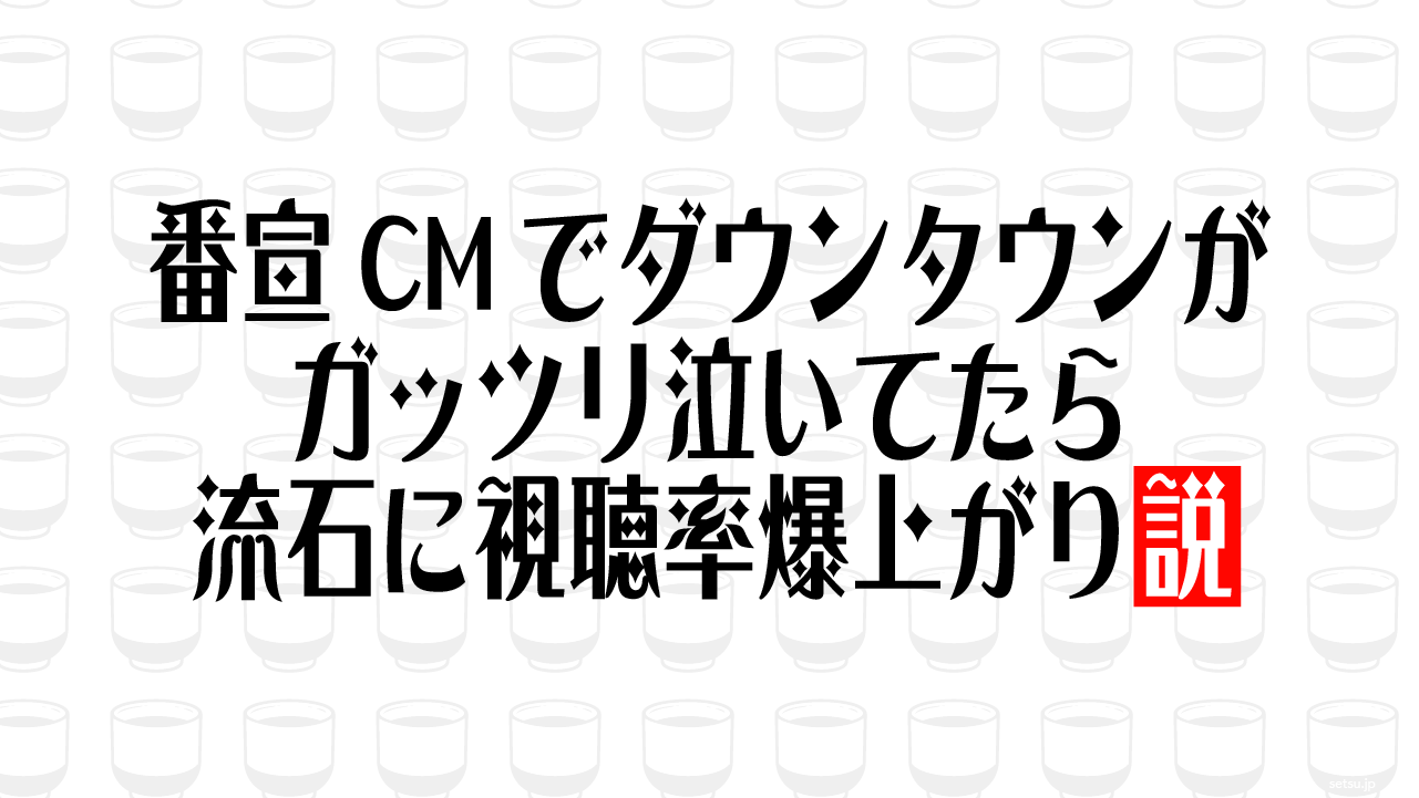 番宣CMでダウンタウンがガッツリ泣いてたら流石に視聴率爆上がり説