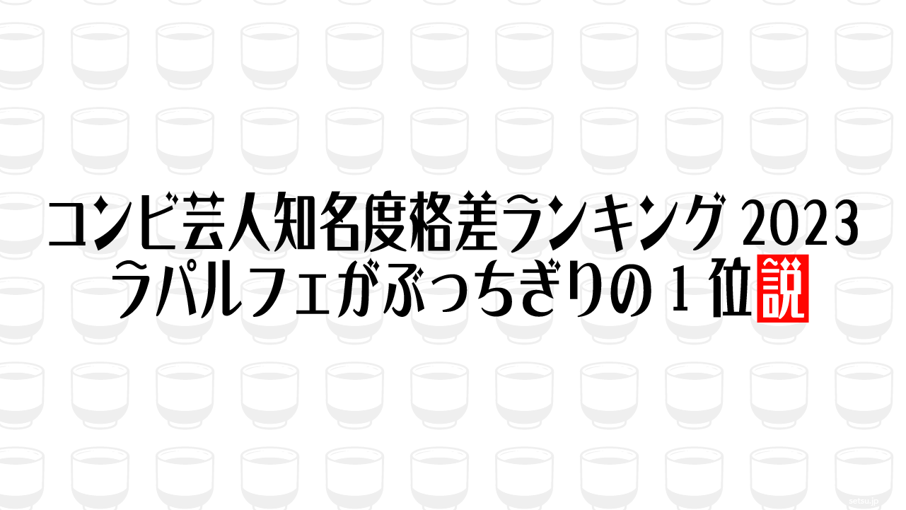 コンビ芸人知名度格差ランキング2023、ラパルフェがぶっちぎりの1位説