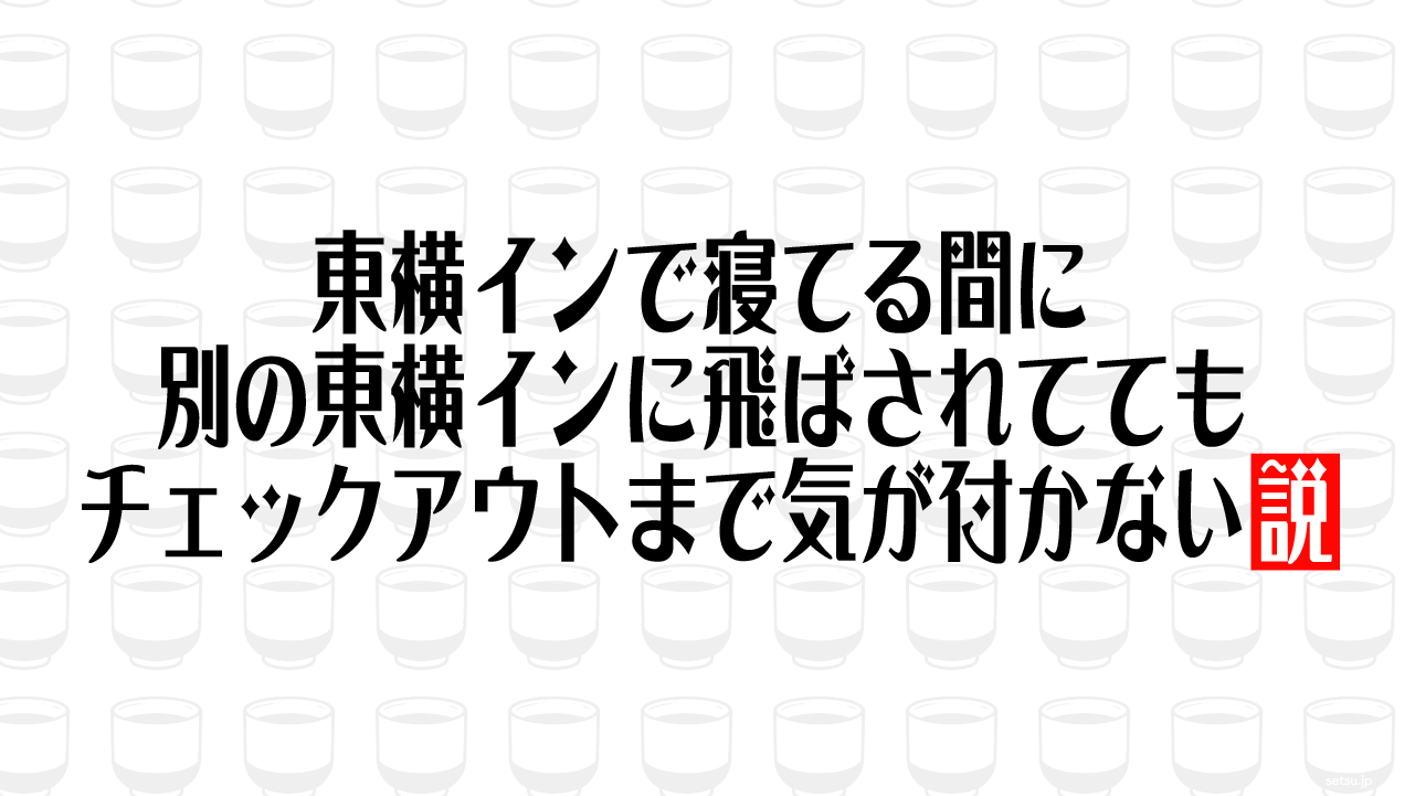 東横インで寝てる間に別の東横インに飛ばされててもチェックアウトまで気が付かない説