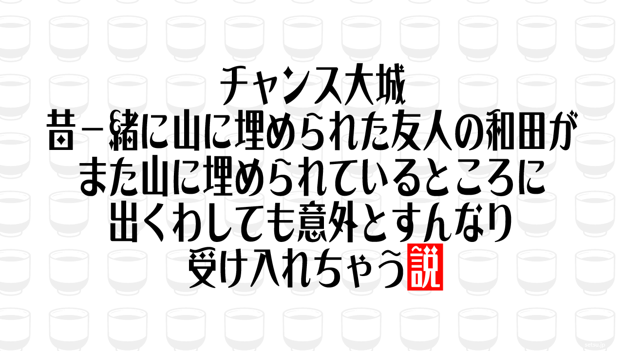チャンス大城、昔一緒に山に埋められた友人の和田がまた山に埋められているところに出くわしても意外とすんなり受け入れちゃう説