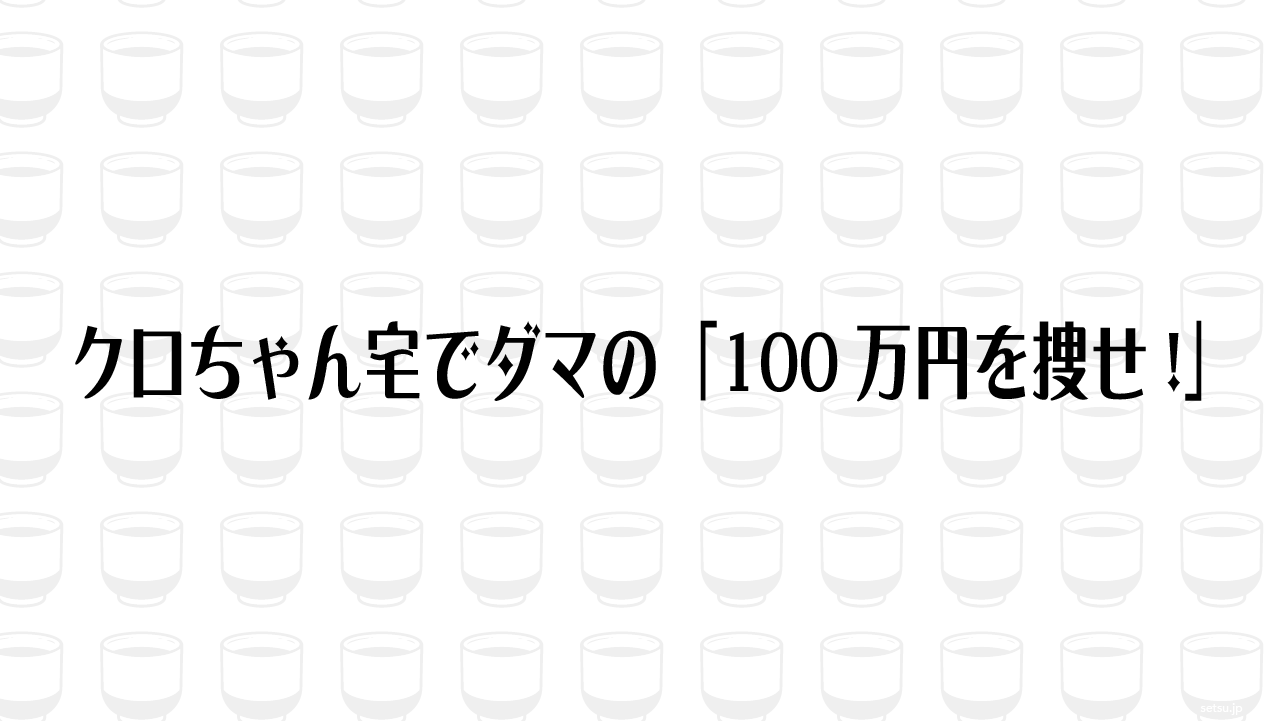 クロちゃん宅でダマの「100万円を捜せ!」