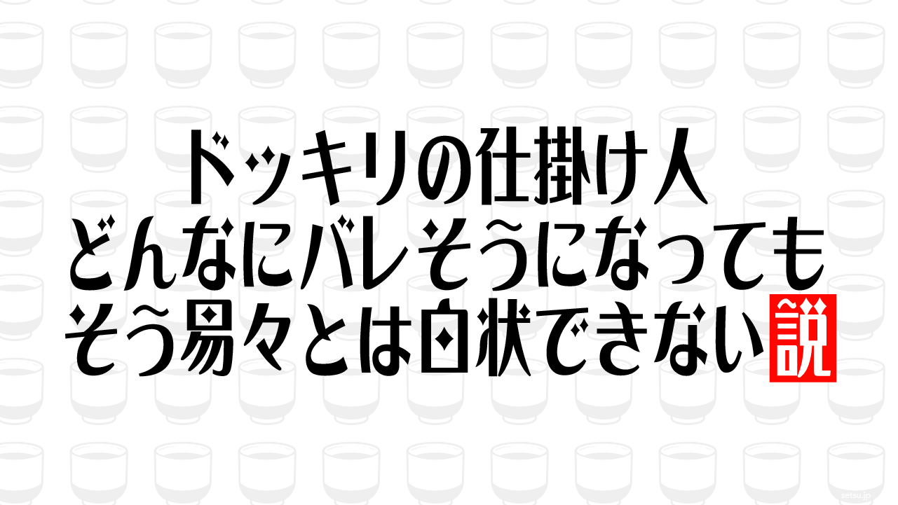 ドッキリの仕掛け人、どんなにバレそうになってもそう易々とは白状できない説