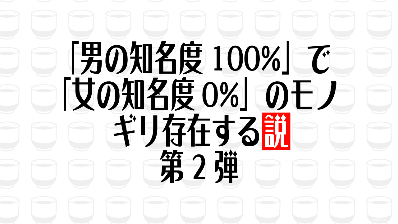 「男の知名度100%」で「女の知名度0%」のモノ、ギリ存在する説 第2弾