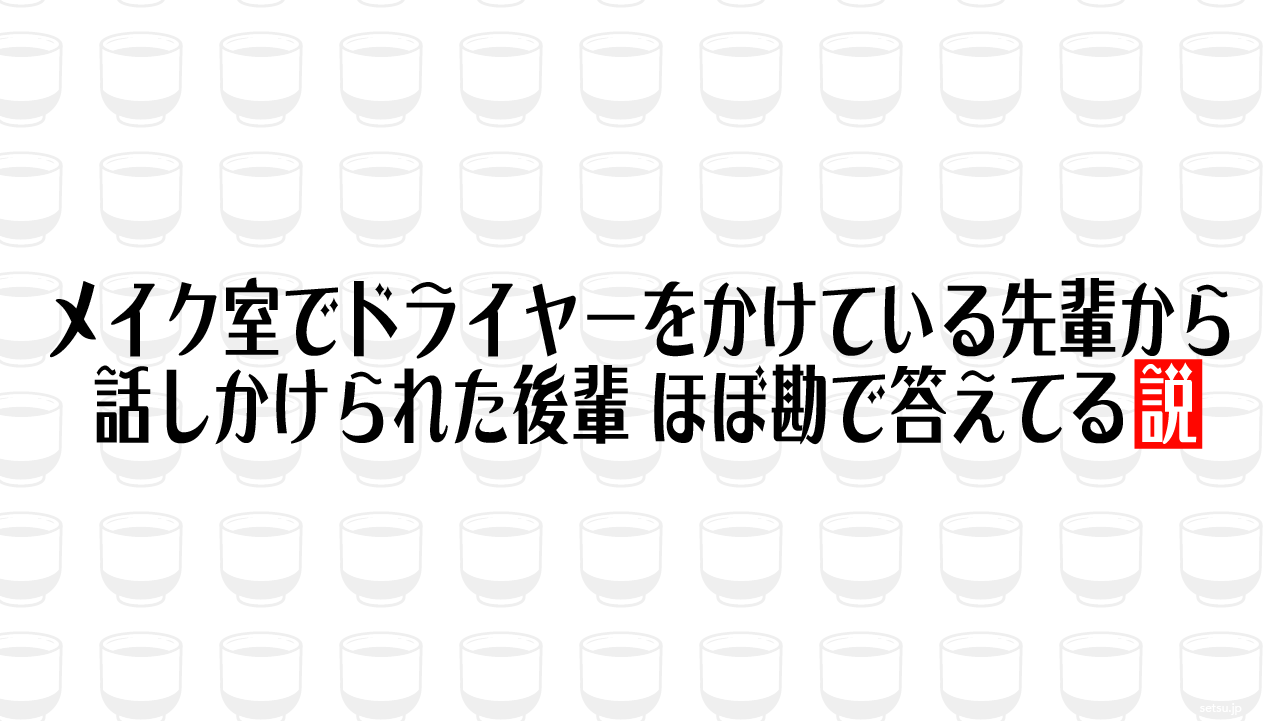 メイク室でドライヤーをかけている先輩から話しかけられた後輩 ほぼ勘で答えてる説