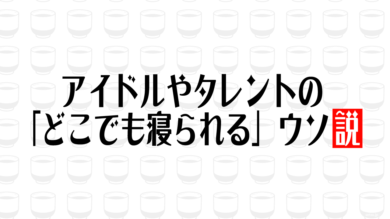 アイドルやタレントの「どこでも寝られる」ウソ説