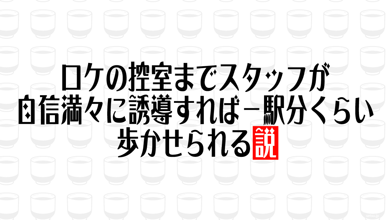 ロケの控室までスタッフが自信満々に誘導すれば一駅分くらい歩かせられる説