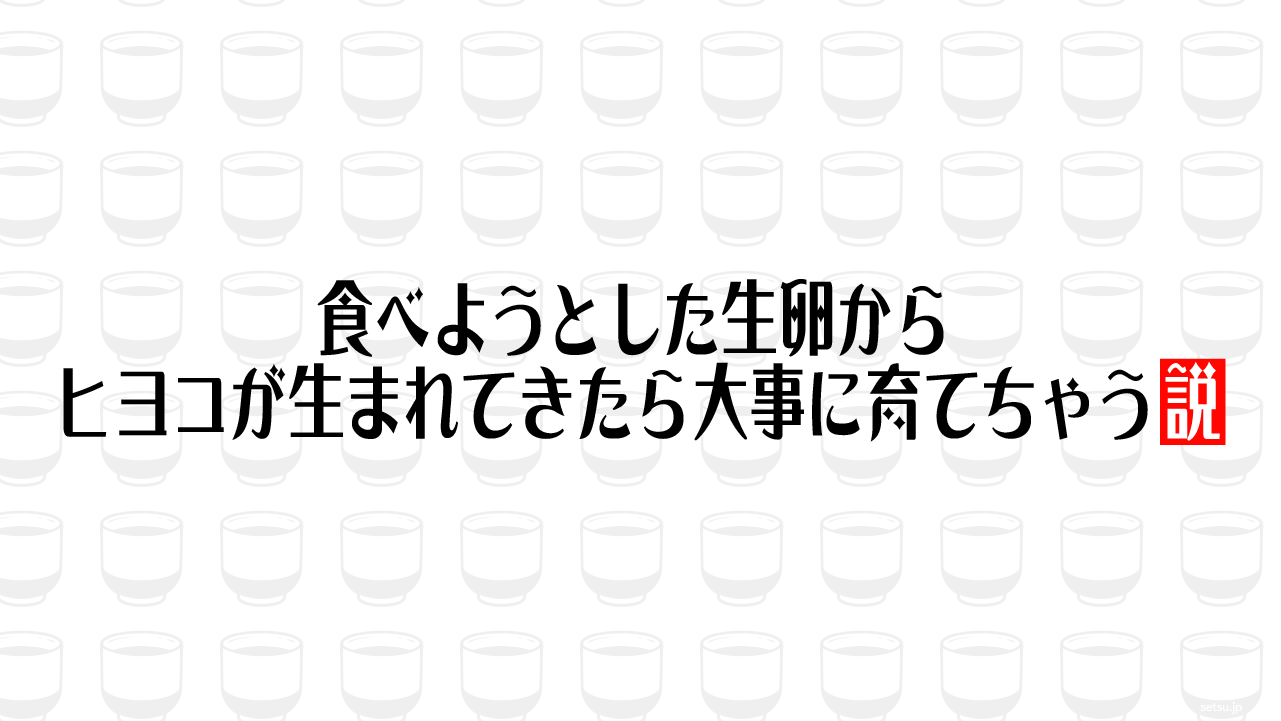 食べようとした生卵からヒヨコが生まれてきたら大事に育てちゃう説