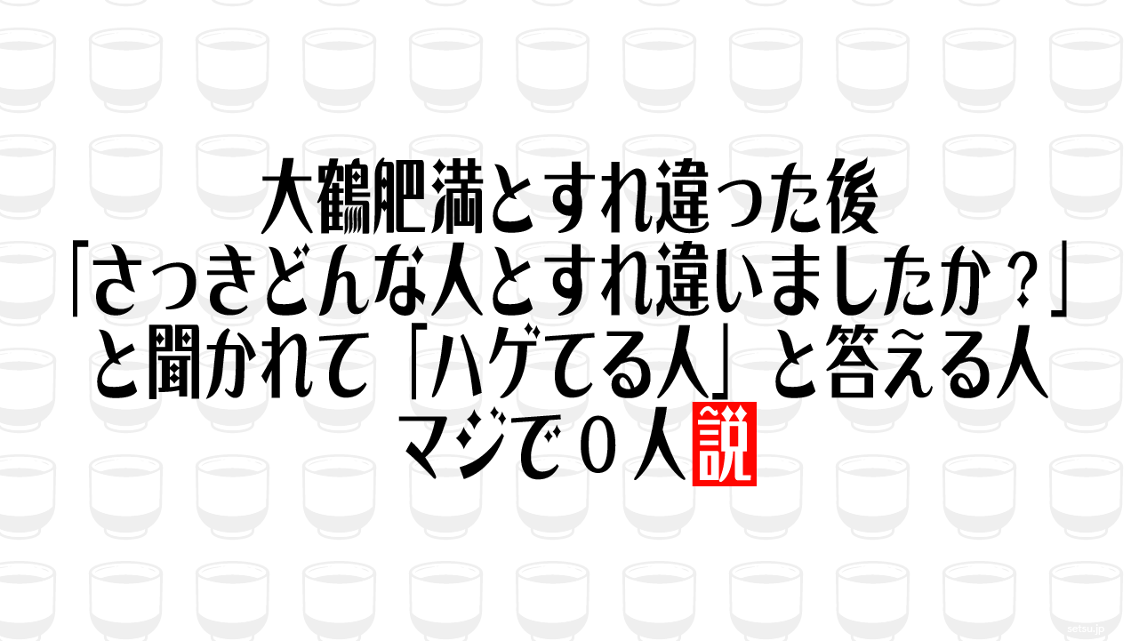 大鶴肥満とすれ違った後「さっきどんな人とすれ違いましたか？」と聞かれて「ハゲてる人」と答える人 マジで0人説