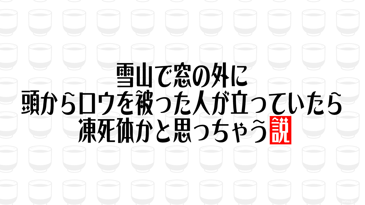雪山で窓の外に頭からロウを被った人が立っていたら凍死体かと思っちゃう説