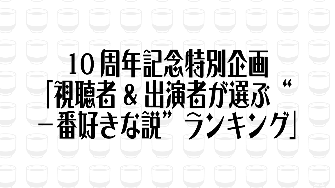 10周年記念特別企画 「視聴者&出演者が選ぶ" 一番好きな説"ランキング」