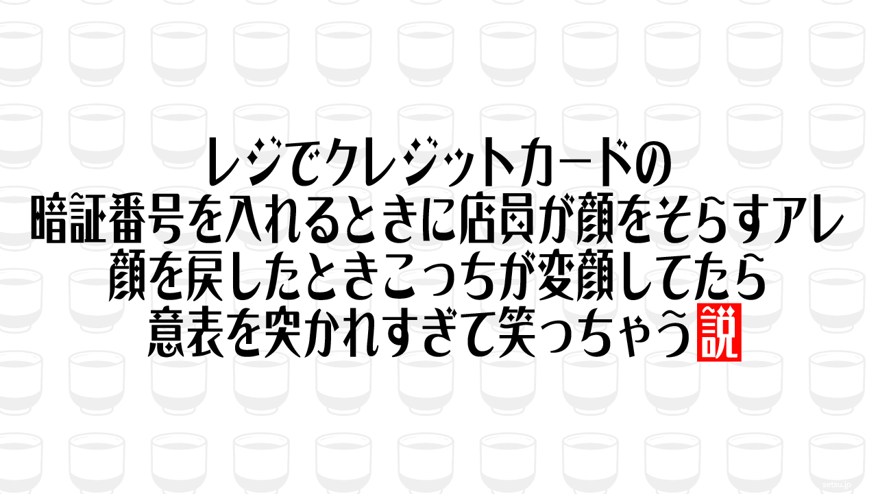 レジでクレジットカードの暗証番号を入れるときに店員が顔をそらすアレ、顔を戻したときこっちが変顔してたら意表を突かれすぎて笑っちゃう説