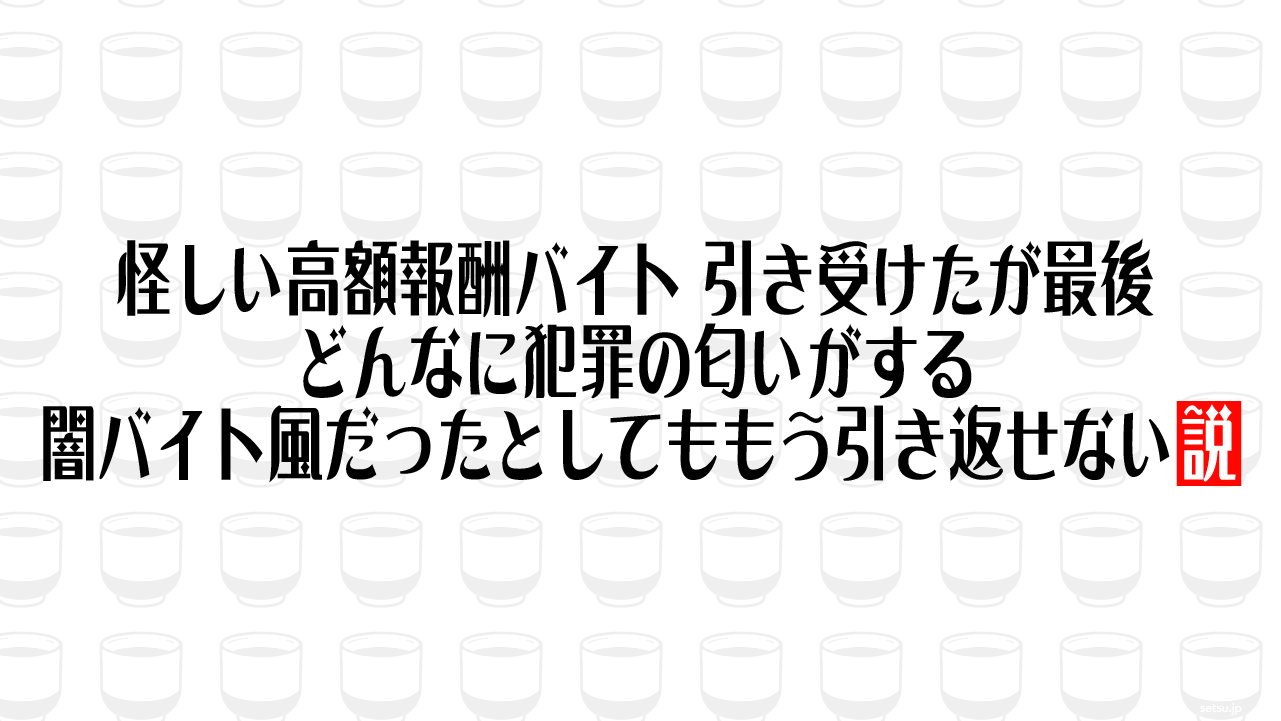 怪しい高額報酬バイト、引き受けたが最後 どんなに犯罪の匂いがする闇バイト風だったとしてももう引き返せない説