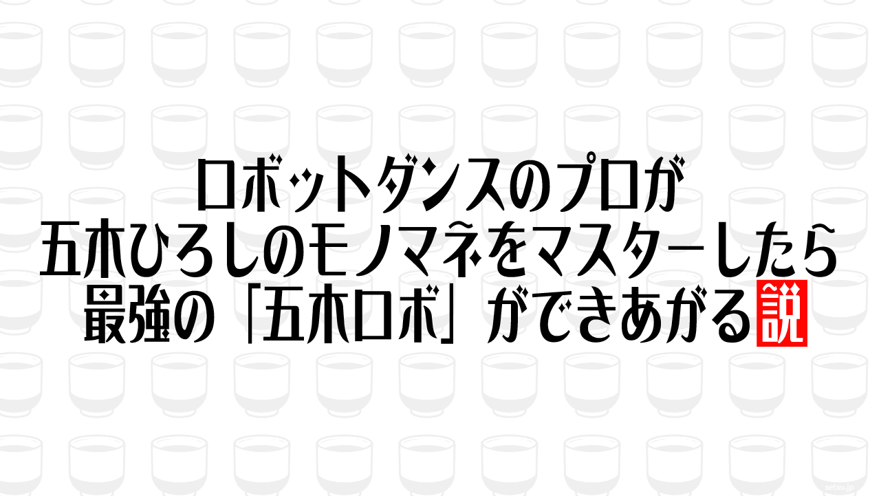 ロボットダンスのプロが五木ひろしのモノマネをマスターしたら最強の「五木ロボ」ができあがる説