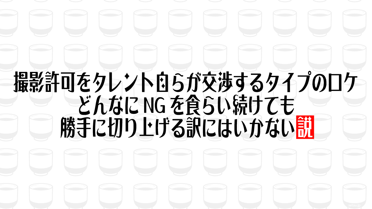 撮影許可をタレント自らが交渉するタイプのロケ、どんなにNGを食らい続けても勝手に切り上げる訳にはいかない説