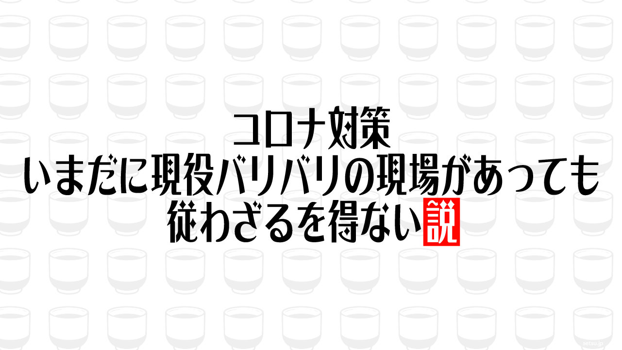 コロナ対策、いまだに現役バリバリの現場があっても従わざるを得ない説