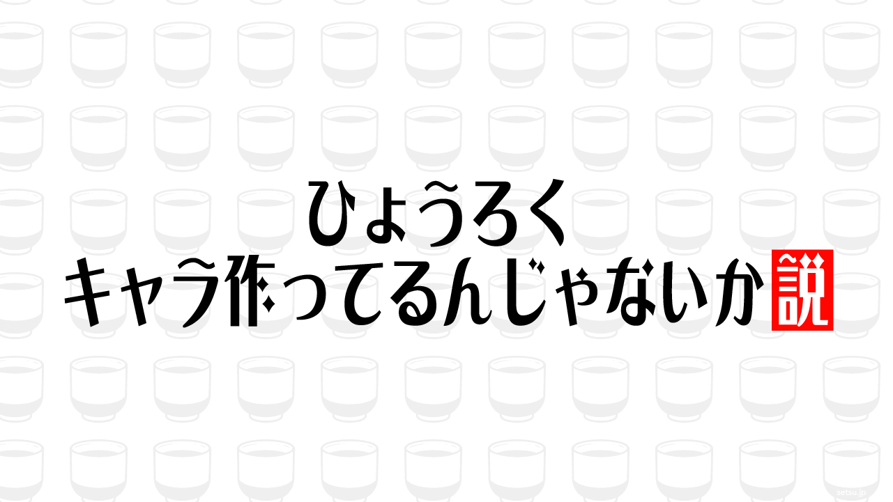 ひょうろく、キャラ作ってるんじゃないか説