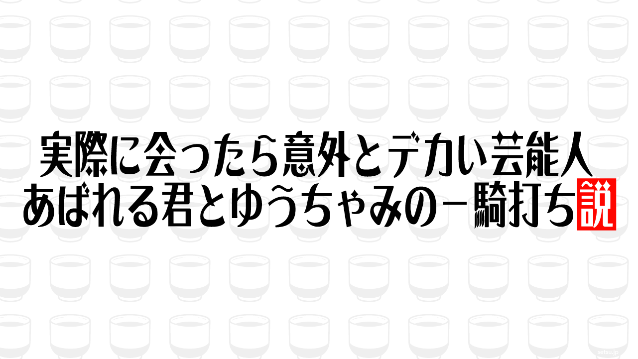 実際に会ったら意外とデカい芸能人、あばれる君とゆうちゃみの一騎打ち説