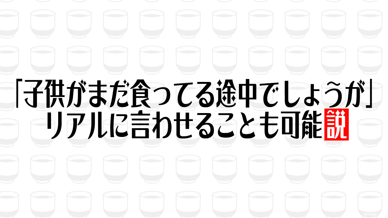 「子供がまだ食ってる途中でしょうが」リアルに言わせることも可能説