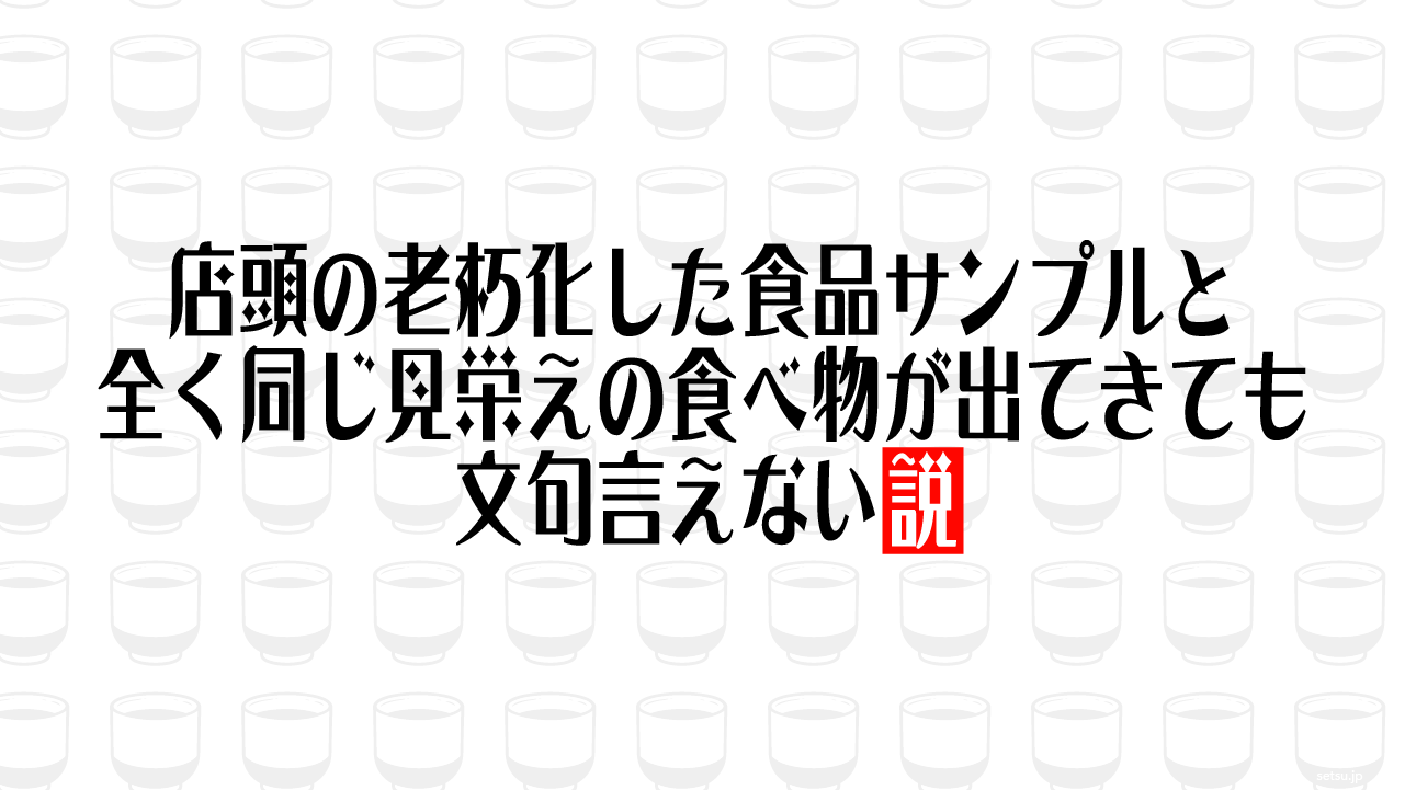 店頭の老朽化した食品サンプルと全く同じ見栄えの食べ物が出てきても文句言えない説