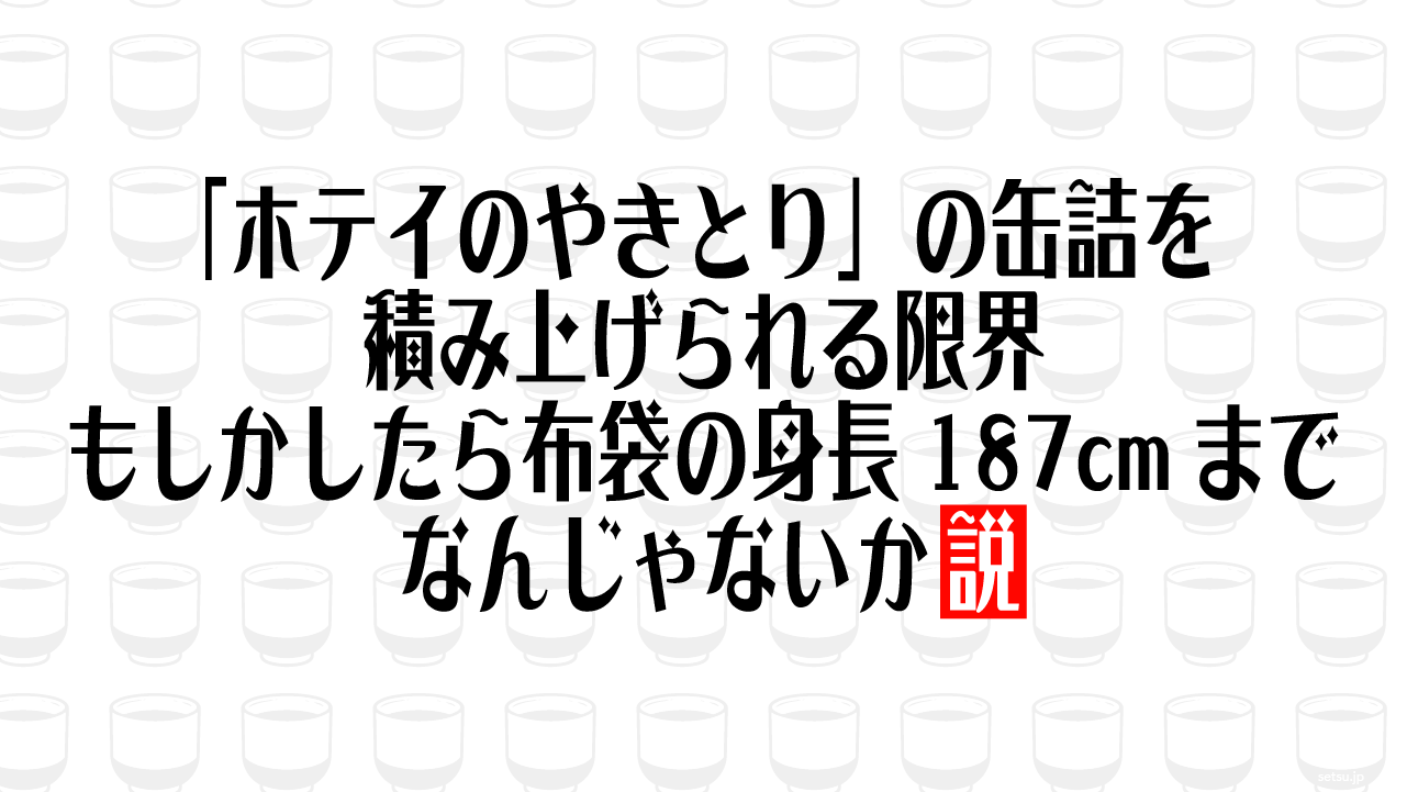 「ホテイのやきとり」の缶詰を積み上げられる限界もしかしたら布袋の身長187cmまでなんじゃないか説