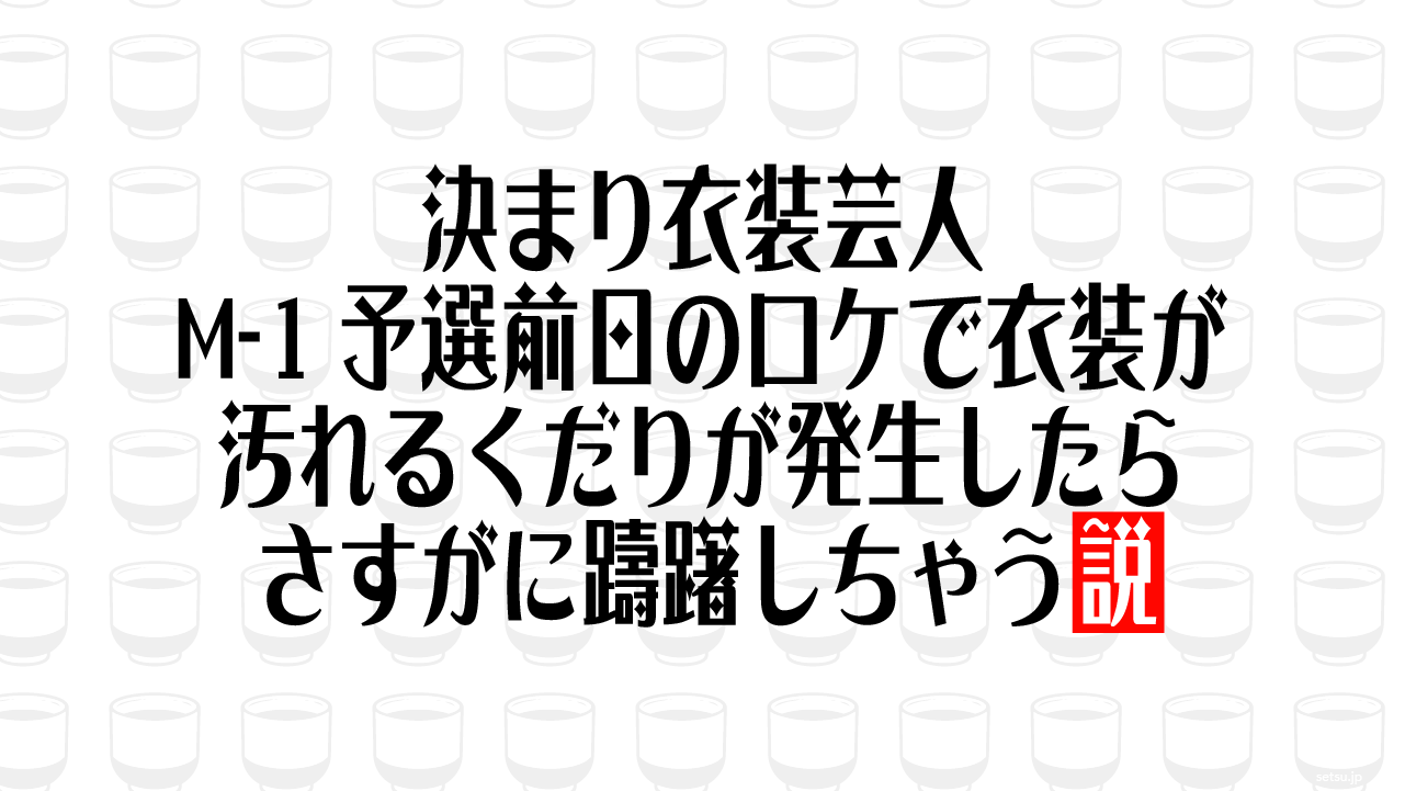 決まり衣装芸人、M-1予選前日のロケで衣装が汚れるくだりが発生したらさすがに躊躇しちゃう説