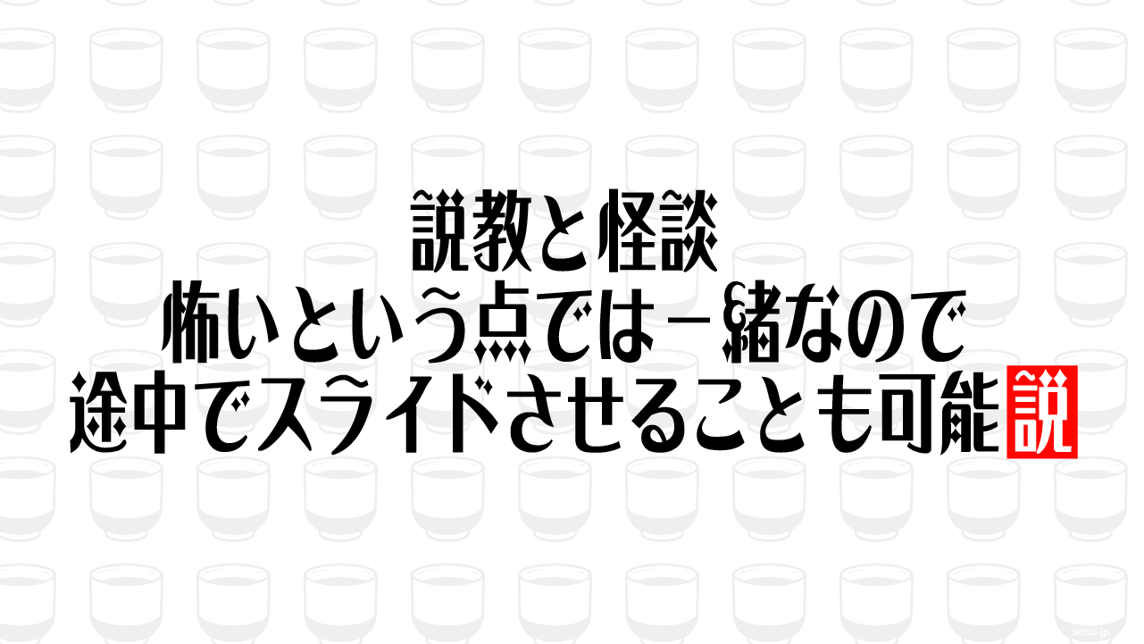 説教と怪談、怖いという点では一緒なので途中でスライドさせることも可能説