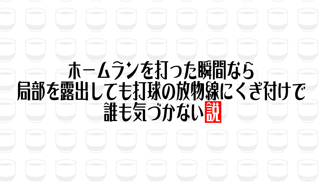 ホームランを打った瞬間なら局部を露出しても打球の放物線にくぎ付けで誰も気づかない説