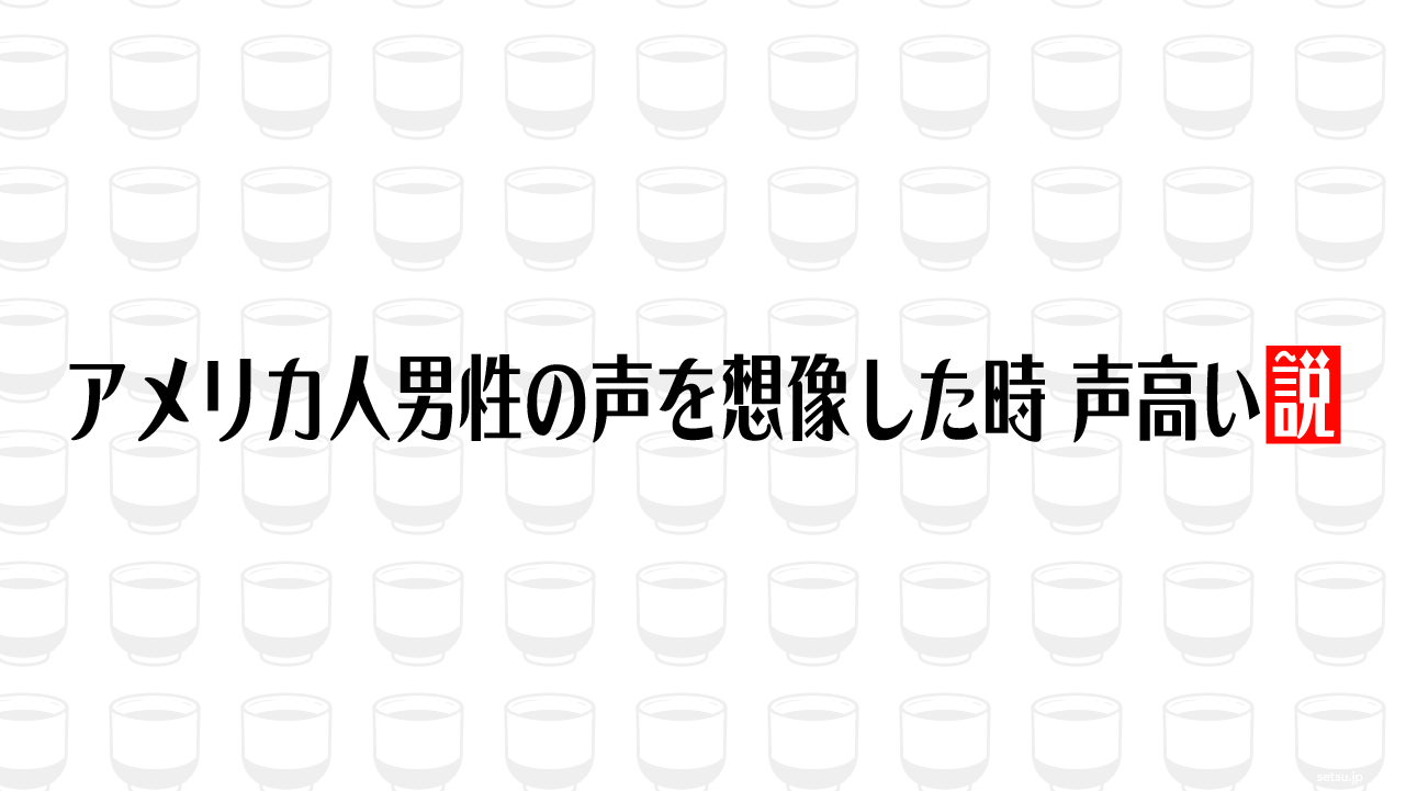 アメリカ人男性の声を想像した時 声高い説