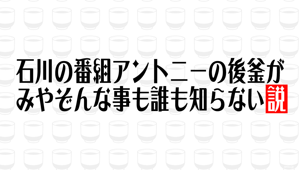 石川の番組アントニーの後釜がみやぞんな事も誰も知らない説