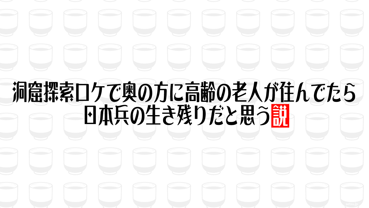 洞窟探索ロケで奥の方に高齢の老人が住んでたら日本兵の生き残りだと思う説