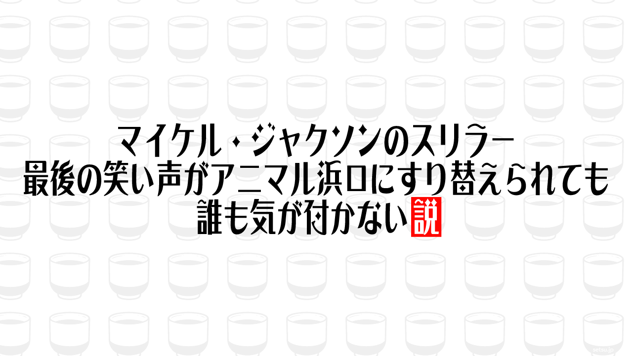 マイケル・ジャクソンのスリラー 最後の笑い声がアニマル浜口にすり替えられても誰も気が付かない説