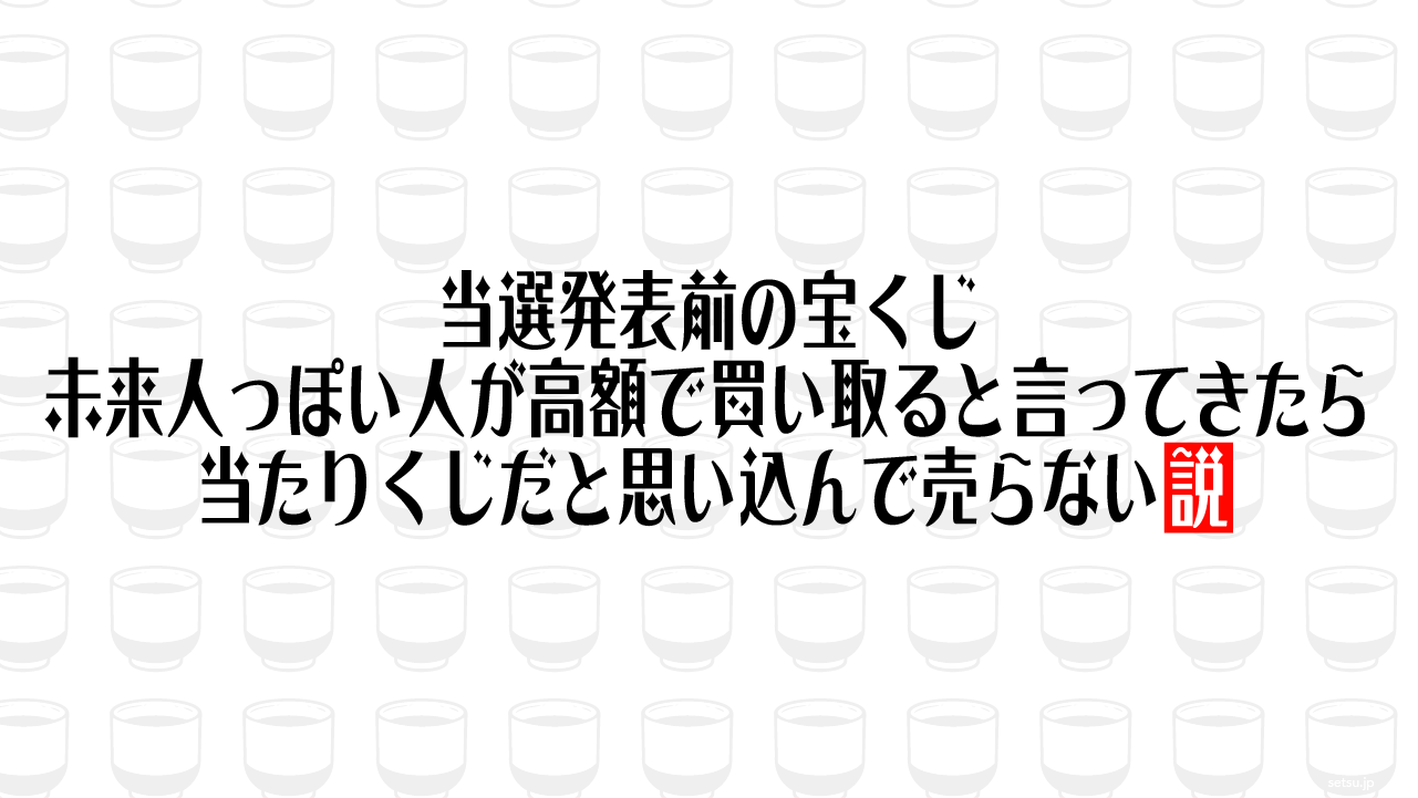 当選発表前の宝くじ 未来人っぽい人が高額で買い取ると言ってきたら当たりくじだと思い込んで売らない説